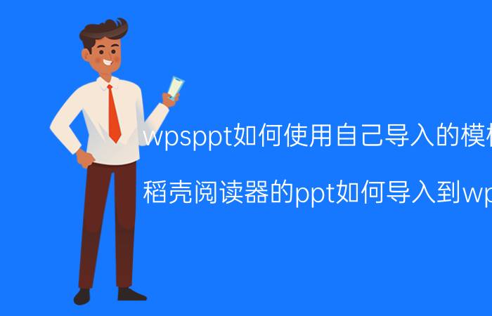 wpsppt如何使用自己导入的模板 稻壳阅读器的ppt如何导入到wps？